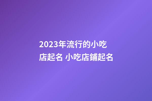 2023年流行的小吃店起名 小吃店鋪起名-第1張-店鋪起名-玄機(jī)派